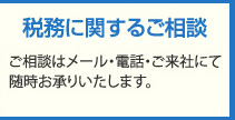 税務に関するご相談：ご相談はメール・電話・ご来社にて随時お承りいたします。