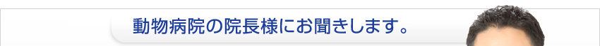 動物病院の院長様にお聞きします。