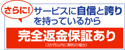 さらに！サービスに自信と誇りを持っているから完全返金保証あり（3か月以内に解約の場合）