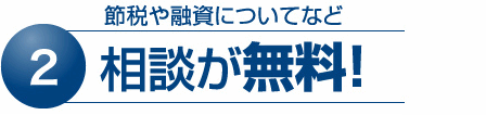 2 節税や融資についてなど相談が無料！